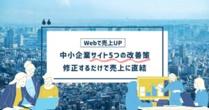 中小企業サイト5つの改善策！Webサイトから売上を伸ばす取り組みを紹介
