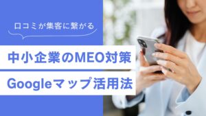 中小企業のGoogleマップ活用方法！MEO対策を行えば無料で集客も可能！